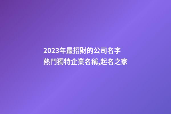 2023年最招財的公司名字 熱門獨特企業名稱,起名之家-第1張-公司起名-玄機派